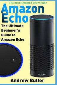 Title: Amazon Echo: The Ultimate Beginner's Guide to Amazon Echo, Author: Andrew Butler