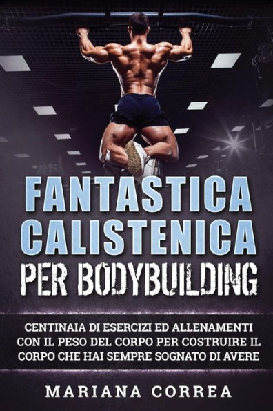 FANTASTICA CALISTENICA Per BODYBUILDING: CENTINAIA DI ESERCIZI ED ALLENAMENTI CON IL PESO DEL CORPO PER COSTRUIRE IL CORPO CHE HAI SEMPRE SOGNATO Di AVERE