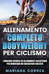 Title: ALLENAMENTO COMPLETO BODYWEIGHT Per CICLISMO: I MIGLIORI ESERCIZI ED ALLENAMENTI CALISTENICI PER DIVENTARE Un FANTASTICO CICLISTA, Author: Mariana Correa