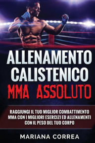 Title: ALLENAMENTO CALISTENiCO MMA ASSOLUTO: RAGGIUNGI IL TUO MIGLIOR COMBATTIMENTO MMA CON I MIGLIORI ESERCIZI ED ALLENAMENTI CON Il PESO DEL TUO CORPO, Author: Mariana Correa
