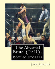 Title: The Abysmal Brute (1911) . By: Jack London: Boxing stories--Jack London's tale of the corruption of prize fighting -- and the one young fighter who dared to stand up against it!, Author: Jack London