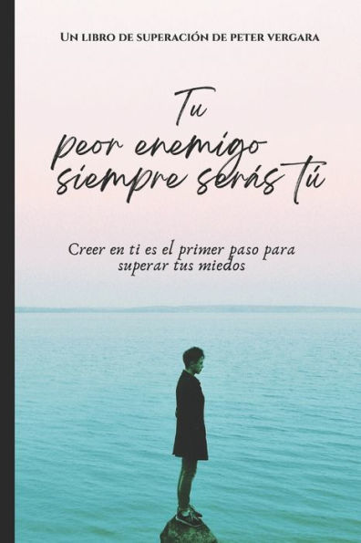 Tu Peor Enemigo Siempre Serï¿½s Tï¿½: Creer en ti es el primer paso para superar tus miedos...