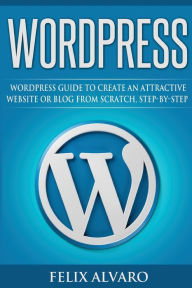Title: Wordpress: Step-By-Step WordPress Guide to Create an Attractive Website or Blog, Author: Felix Alvaro