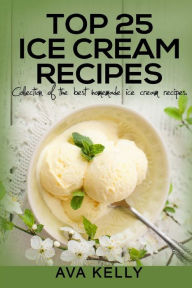 Title: Top 25 Ice Cream Recipes. Collection of the best homemade ice cream recipes, Author: Ava Kelly