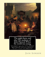 Title: The night-born, and also The madness of John Harned, When the world was young,: The benefit of the doubt, Winged blackmail, Bunches of knuckles, War, Under the deck awnings, To kill a man, The Mexican. By: Jack London, Author: Jack London