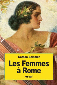 Title: Les Femmes ï¿½ Rome: leur ï¿½ducation et leur rï¿½le dans la sociï¿½tï¿½ romaine, Author: Gaston Boissier