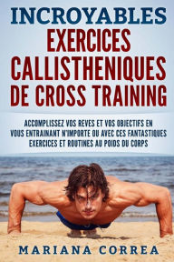 Title: INCROYABLES EXERCICES CALLISTHENIQUES De CROSS TRAINING: ACCOMPLISSEZ VOS REVES ET VOS OBJECTIFS EN VOUS ENTRAINANT N?IMPORTE OU AVEC CES FANTASTIQUES EXERCICES Et ROUTINES AU POIDS DU CORPS, Author: Mariana Correa