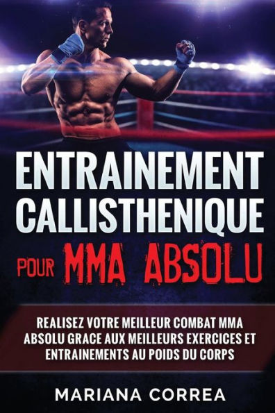 ENTRAINEMENT CALLISTHENIQUE Pour MMA ABSOLU: REALISEZ VOTRE MEILLEUR COMBAT MMA ABSOLU GRACE AUX MEILLEURS EXERCICES ET ENTRAINEMENTS Au POIDS DU CORPS