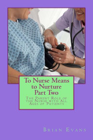 Title: To Nurse Means to Nurture Part Two: The Parent Role of the Nurse with All Ages of Patients, Author: Brian Gene Evans