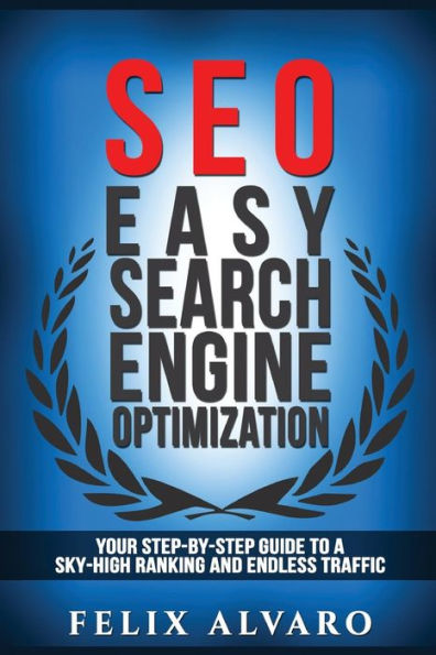 Seo: Easy Search Engine Optimization, Your Step-By-Step Guide To A Sky-High Search Engine Ranking And Never Ending Traffic