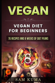 Title: Vegan Diet Plan for Begineers: 76 Vegan Recipes and 8 Weeks of Diet Plans, Author: Sam Kuma