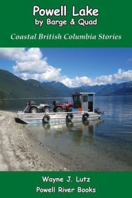 Title: Powell Lake by Barge and Quad: Coastal British Columbia Stories, Author: Wayne J Lutz