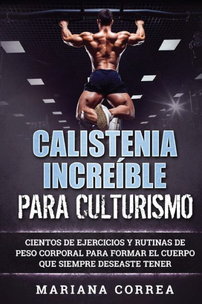 CALISTENIA INCREIBLE Para CULTURISMO: CIENTOS DE EJERCICIOS Y RUTINAS DE PESO CORPORAL PARA FORMAR El CUERPO QUE SIEMPRE DESEASTE TENER