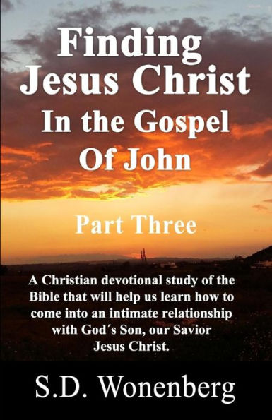 Finding Jesus Christ In The Gospel Of John Part Three: A Christian devotional study of the Bible that will help us learn how to come into an intimate relationship with the Son of God, Jesus Christ.