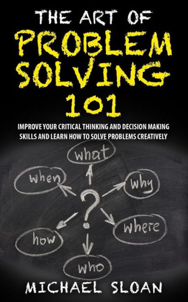 The Art Of Problem Solving 101: Improve Your Critical Thinking And Decision Making Skills Learn How To Solve Problems Creatively