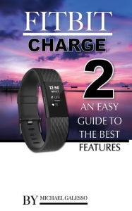 Title: FitBit Charge 2: An Easy Guide to the Best Features, Author: Michael Galleso