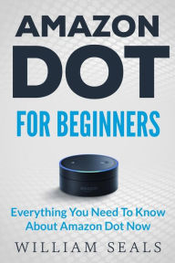 Title: Amazon Dot: Amazon Dot For Beginners - Everything You Need To Know About Amazon Dot Now, Author: William Seals