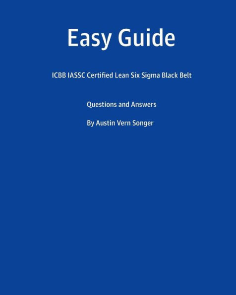 Easy Guide: Icbb Iassc Certified Lean Six SIGMA Black Belt: Questions and Answers