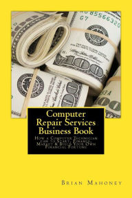 Title: Computer Repair Services Business Book: How a Computer Technician can to Start, Finance, Market & Build Your Own Financial Fortune, Author: Brian Mahoney