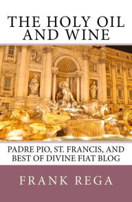 Title: The Holy Oil and Wine: Padre Pio, St. Francis, and best of Divine Fiat blog, Author: Frank M Rega Ofs