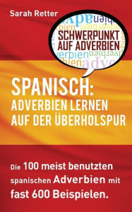Title: Spanisch: Adverbien Lernen auf der Uberholspur: Die 100 meist benutzten spanischen Adverbien mit 600 Beispielsätzen, Author: Sarah Retter