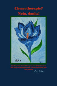 Title: Chemotherapie? Nein, danke! Teil 1: Autobiografie einer Heilung von zwei Brusttumoren und einem Lymphtumor ohne Chemo, Operation oder Bestrahlung, Author: Inka Sattler