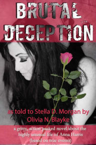 Title: Brutal Deception: A gritty action packed novel about the unusual life of Anna Harris as told to Stella D. Morgan by Olivia N. Blayke (based on true events), Author: Stella D Morgan