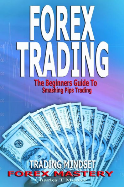 Forex Trading: The Beginners Guide To Smashing Pips Trading, Tips to Successful Trading, Trading Mindset, Trading Psychology, Forex Mastery