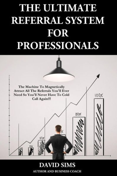 The Ultimate Referral System For Professionals: The Machine To Magnetically Attract All The Referrals You'll Ever Need So You'll Never Have To Cold Call Again!!!)