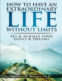 How to have an extraordinary life without limits: set and achieve your goals and dreams