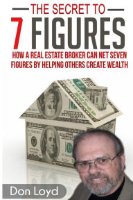 Title: The Secret to 7 Figures: How a Real Estate Broker Can Net Seven Figures by Helping Others Create Wealth, Author: Don Loyd
