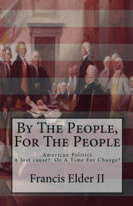 Title: By The People, For The People: American Politics. A lost cause? Or A Time For Change?, Author: Francis Elder II