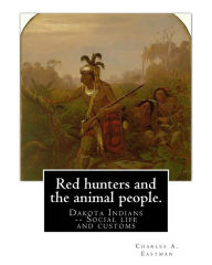 Title: Red hunters and the animal people. By: Charles A. Eastman: Dakota Indians -- Social life and customs Fiction, Indians of North America, Author: Charles A Eastman