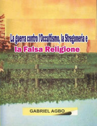Title: La guerra contro l'Occultismo: la Stregoneria e la Falsa Religione, Author: Gabriel Agbo