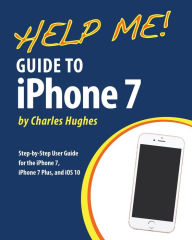 Title: Help Me! Guide to the iPhone 7: Step-by-Step User Guide for the iPhone 7, iPhone 7 Plus, and iOS 10, Author: Charles Hughes
