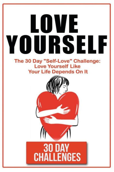 Love Yourself: The 30 Day Challenge To "Self Love" Love Yourself Like Your Life Depends On It