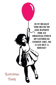 Title: Is It Really Too Much To Ask Banksy For An Original Piece of Satirical Street Art, So I Can Buy A House?, Author: Rowntree Travis