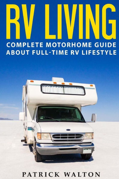 RV Living: Complete Motorhome Guide About Full-time RV Lifestyle - Exclusive 99 Tips And Hacks For Beginners In RVing And Boondocking: (motorhome living, how to live in an rv, travel trailers, rv life)