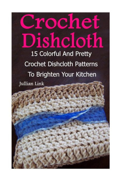 Crochet Dishcloth: 15 Colorful And Pretty Crochet Dishcloth Patterns To Brighten Your Kitchen: (Crochet Hook A, Crochet Accessories)