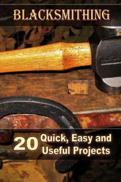 Blacksmithing: 20 Quick, Easy and Useful Projects: (How To Blacksmithing)