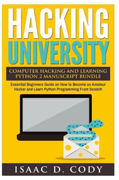 Hacking University Computer Hacking and Learning Python 2 Manuscript Bundle: Essential Beginners Guide on How to Become an Amateur Hacker and Learn Python Programming From Scratch