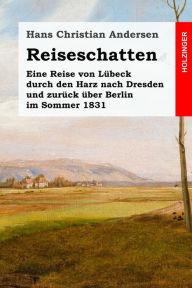 Title: Reiseschatten: Eine Reise von Lübeck durch den Harz nach Dresden und zurück über Berlin im Sommer 1831, Author: Hans Christian Andersen