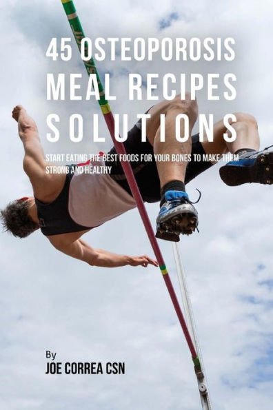 45 Osteoporosis Meal Recipe Solutions: Start Eating the Best Foods for Your Bones to Make Them Strong and Healthy