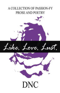 Title: Like. Love. Lust.: A Collection of Passion-Fy Prose and Poetry, Author: DNC