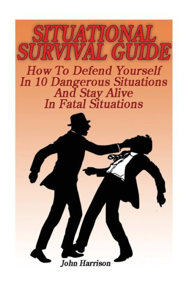 Situational Survival Guide: How To Defend Yourself In 10 Dangerous Situations And Stay Alive In Fatal Situations: (Survival Tactics)