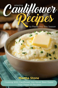 Title: Amazing Cauliflower Recipes to Please You This Season: Cooking with Cauliflower Has Never Been Easier Than These 25 Recipes!, Author: Martha Stone