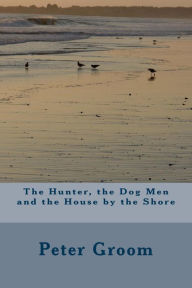 Title: The Hunter, the Dog Men and the House by the Shore., Author: Peter Groom