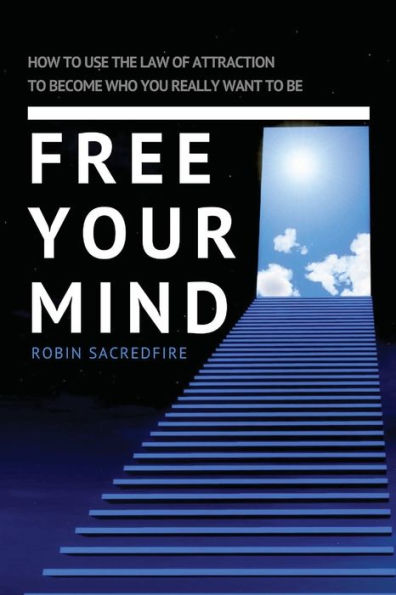 Free Your Mind: How to Use the Law of Attraction Become Who You Really Want Be