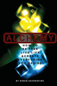 Title: Alchemy: How to Be Free, Live Life and Create Everything You Desire, Author: Robin Sacredfire