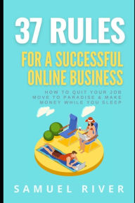 Title: 37 Rules for a Successful Online Business: How to Quit Your Job, Move to Paradise and Make Money while You Sleep, Author: Samuel River